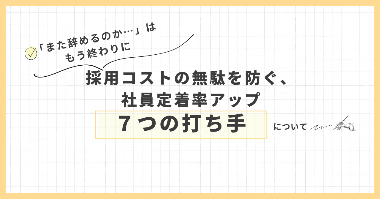 「また辞めるのか…」は もう終わりに！ 採用コストの無駄を防ぐ、社員定着率アップさせる７つの打ち手