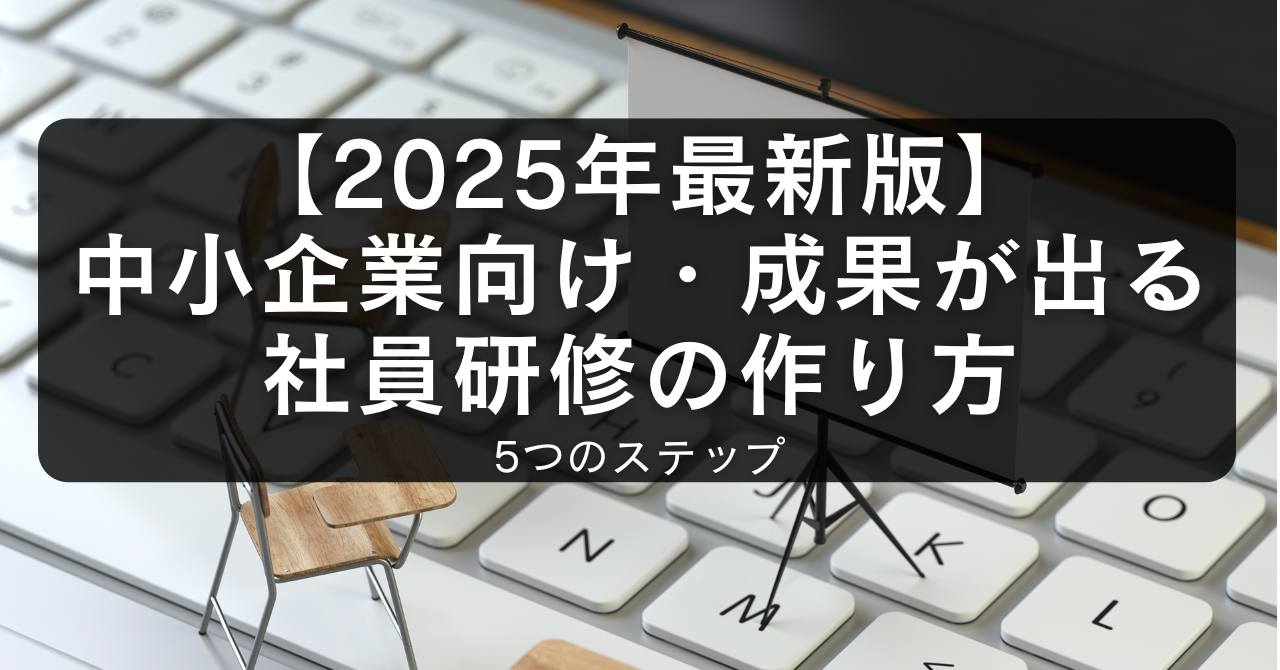 【2025年最新版】中小企業向け・成果が出る社員研修の作り方5つのステップ