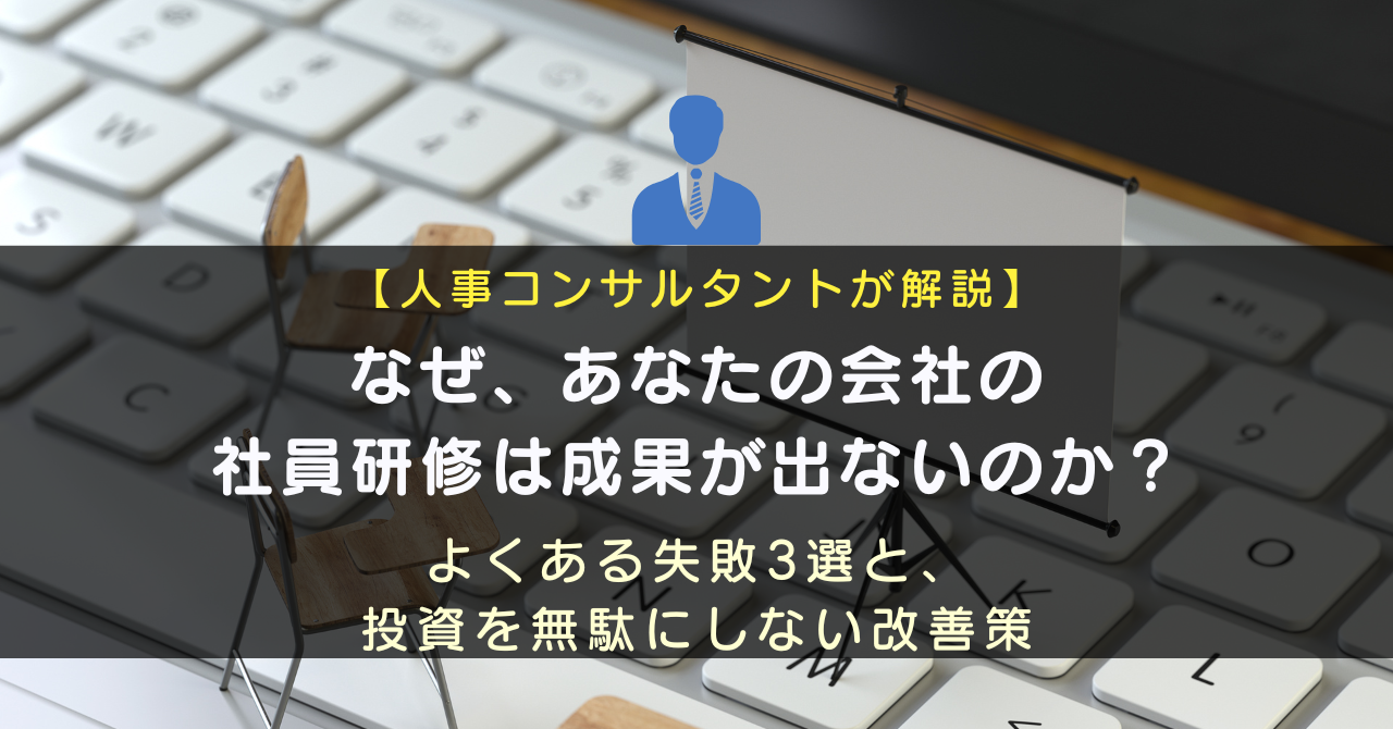 【人事コンサルタントが解説】なぜ、あなたの会社の社員研修は成果が出ないのか？よくある失敗3選と、投資を無駄にしない改善策