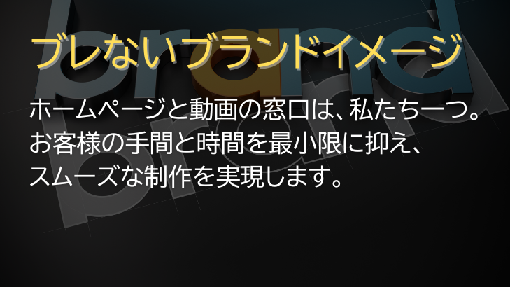 ブレないブランドイメージ ホームページと動画の窓口は、私たち一つ。お客様の手間と時間を最小限に抑え、スムーズな制作を実現します。