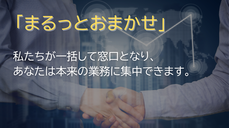 「まるっとおまかせ」 私たちが一括して窓口となり、あなたは本来の業務に集中できます。