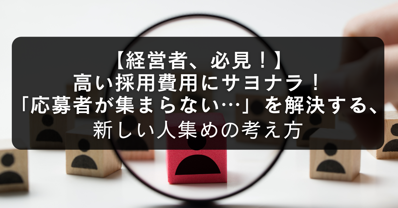 【経営者、必見！】 高い採用費用にサヨナラ！ 「応募者が集まらない…」を解決する、新しい人集めの考え方