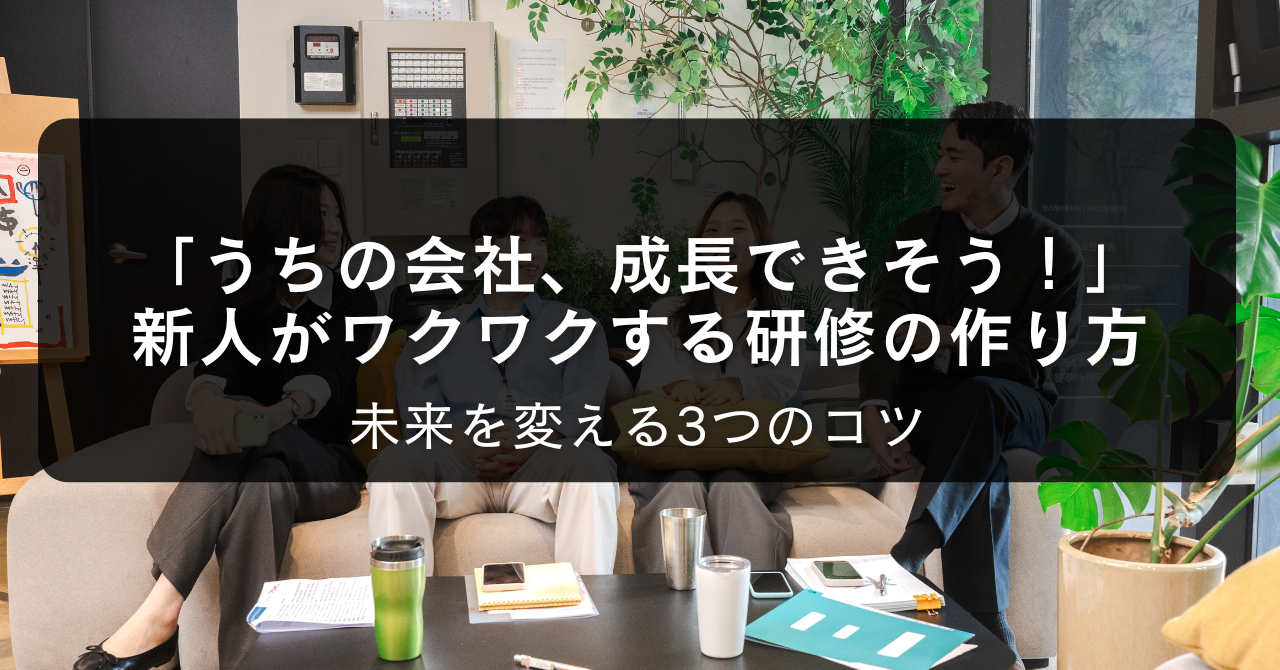 「うちの会社、成長できそう！」新人がワクワクする研修の作り方。未来を変える3つのコツ