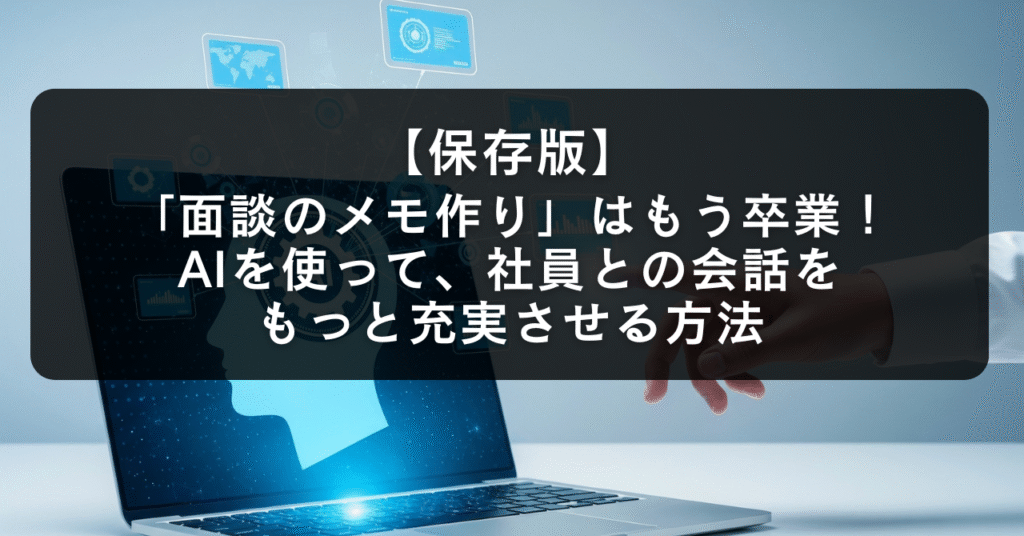 「面談のメモ作り」はもう卒業！AIを使って、社員との会話をもっと充実させる方法