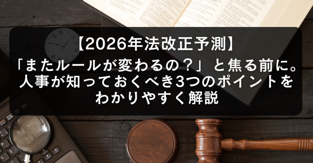 【2026年法改正予測】「またルールが変わるの？」と焦る前に。人事が知っておくべき3つのポイントをわかりやすく解説