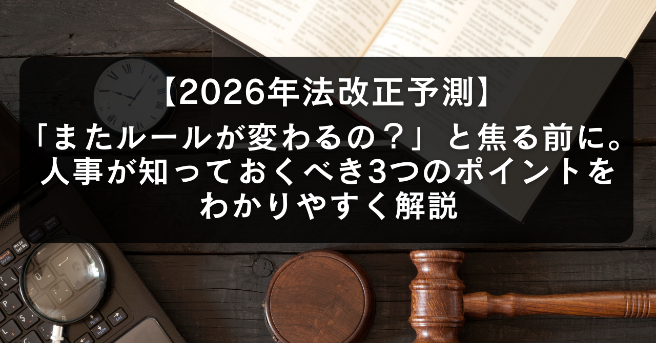 【2026年法改正予測】「またルールが変わるの?」と焦る前に。人事が知っておくべき3つのポイントをわかりやすく解説