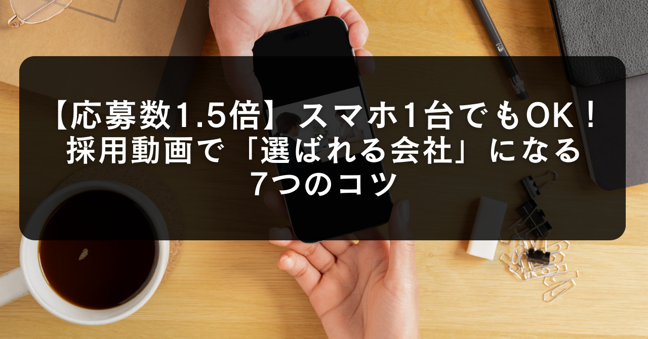【応募数1.5倍】スマホ1台でもOK!採用動画で「選ばれる会社」になる7つのコツ