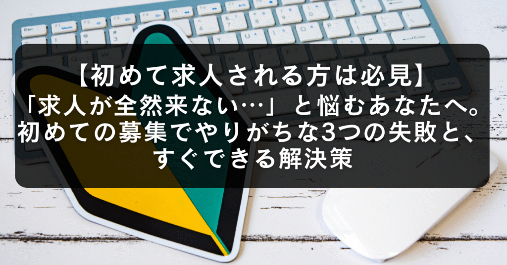 「求人が全然来ない…」と悩むあなたへ。初めての募集でやりがちな3つの失敗と、すぐできる解決策