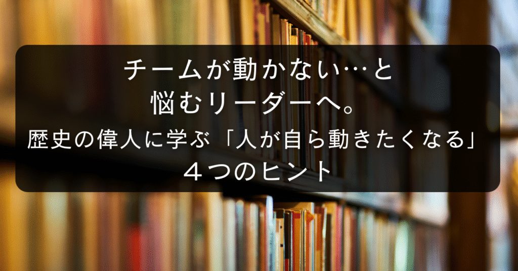 チームが動かない…と悩むリーダーへ。歴史の偉人に学ぶ「人が自ら動きたくなる」4つのヒント