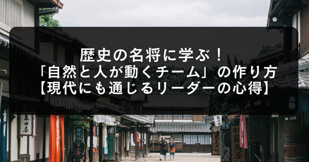 歴史の名将に学ぶ！「自然と人が動くチーム」の作り方【現代にも通じるリーダーの心得】