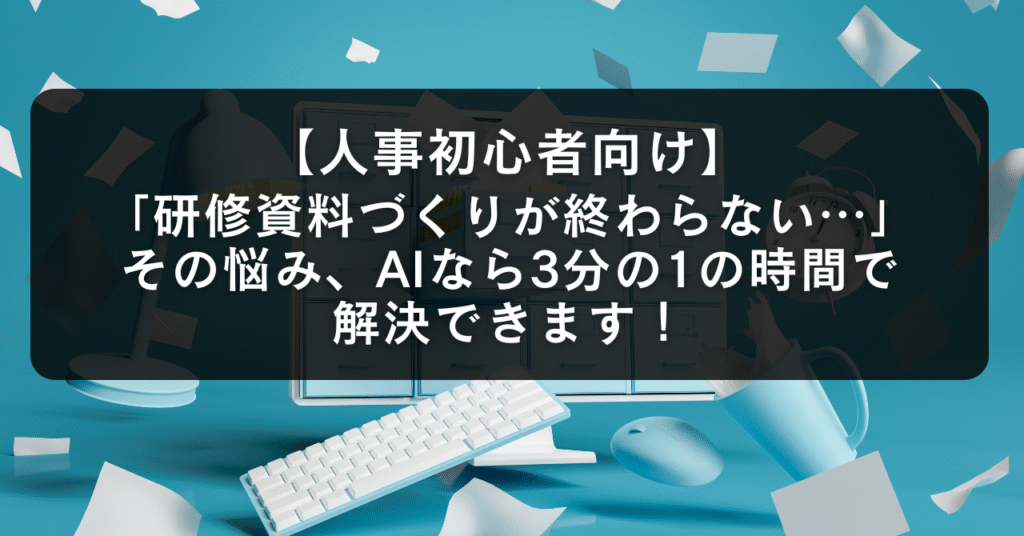 【人事初心者向け】「研修資料づくりが終わらない…」その悩み、AIなら3分の1の時間で解決できます！