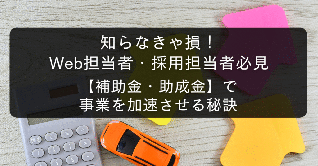 知らなきゃ損！Web担当者・採用担当者必見【日本の補助金・助成金】で事業を加速させる秘訣