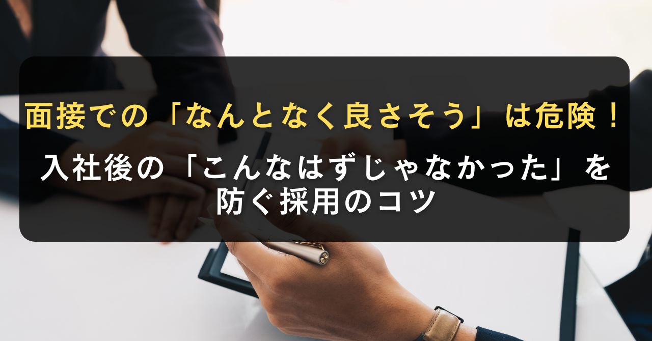 面接での「なんとなく良さそう」は危険!入社後の「こんなはずじゃなかった」を防ぐ採用のコツ