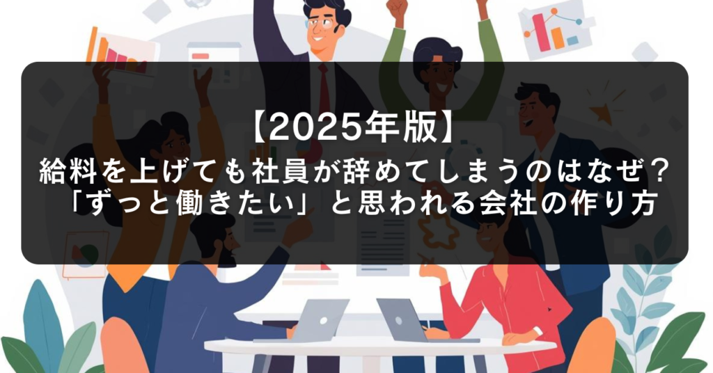 【2025年版】給料を上げても社員が辞めてしまうのはなぜ？「ずっと働きたい」と思われる会社の作り方