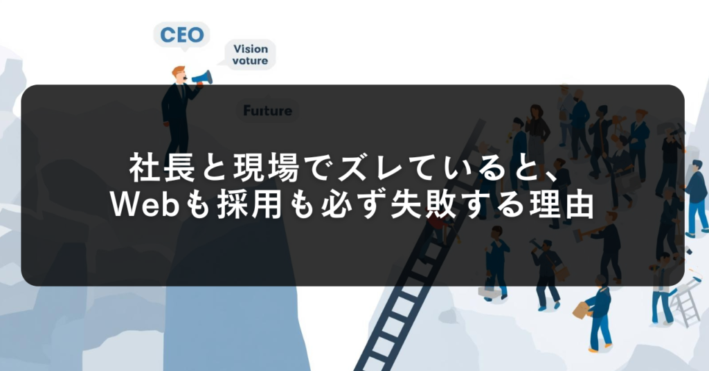 社長と現場でズレていると、Webも採用も必ず失敗する理由