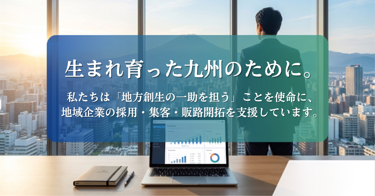 生まれ育った九州のために。 私たちは「地方創生の一助を担う」ことを使命に、 地域企業の採用・集客・販路開拓を支援しています。